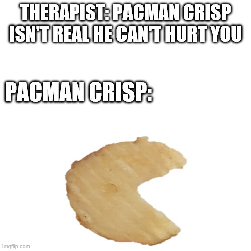 THERAPIST: PACMAN CRISP ISN'T REAL HE CAN'T HURT YOU; PACMAN CRISP: | image tagged in pacman,black background | made w/ Imgflip meme maker