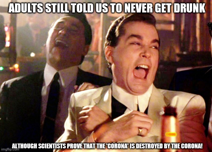 Good Fellas Hilarious | ADULTS STILL TOLD US TO NEVER GET DRUNK; CORONA; ALTHOUGH SCIENTISTS PROVE THAT THE 'CORONA' IS DESTROYED BY THE CORONA! | image tagged in memes,good fellas hilarious | made w/ Imgflip meme maker