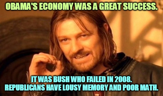 One Does Not Simply Meme | OBAMA'S ECONOMY WAS A GREAT SUCCESS. IT WAS BUSH WHO FAILED IN 2008. REPUBLICANS HAVE LOUSY MEMORY AND POOR MATH. | image tagged in memes,one does not simply | made w/ Imgflip meme maker