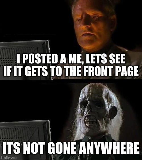 I'll Just Wait Here | I POSTED A ME, LETS SEE IF IT GETS TO THE FRONT PAGE; ITS NOT GONE ANYWHERE | image tagged in memes,ill just wait here | made w/ Imgflip meme maker
