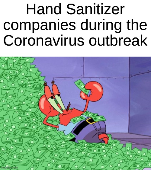 I should've put a "Nobody:" at the beginning.... | Hand Sanitizer companies during the Coronavirus outbreak | image tagged in mr krabs,coronavirus | made w/ Imgflip meme maker