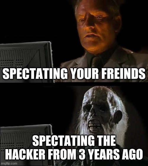 I'll Just Wait Here | SPECTATING YOUR FREINDS; SPECTATING THE HACKER FROM 3 YEARS AGO | image tagged in memes,ill just wait here | made w/ Imgflip meme maker