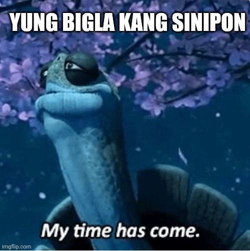 My Time Has Come | YUNG BIGLA KANG SINIPON | image tagged in my time has come | made w/ Imgflip meme maker