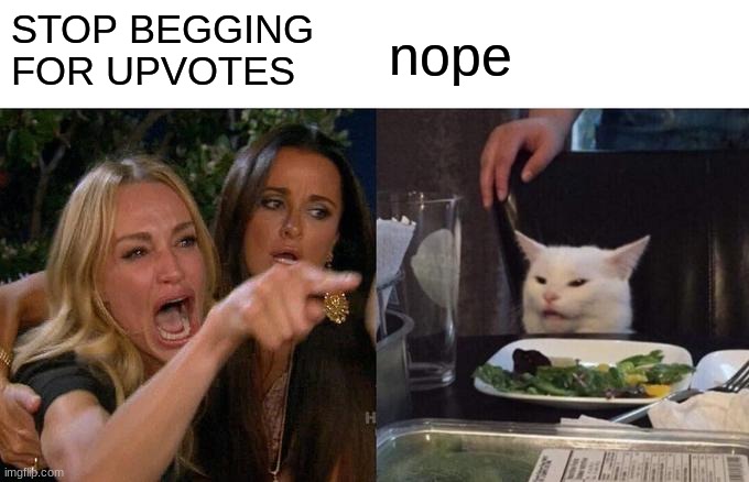 Woman Yelling At Cat | STOP BEGGING FOR UPVOTES; nope | image tagged in memes,woman yelling at cat | made w/ Imgflip meme maker