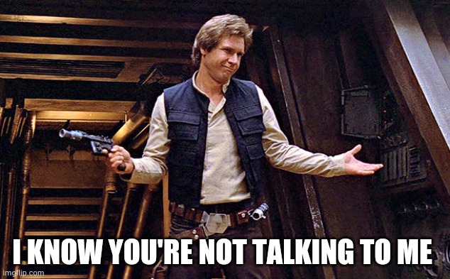 Han Solo Who Me | I KNOW YOU'RE NOT TALKING TO ME | image tagged in han solo who me | made w/ Imgflip meme maker