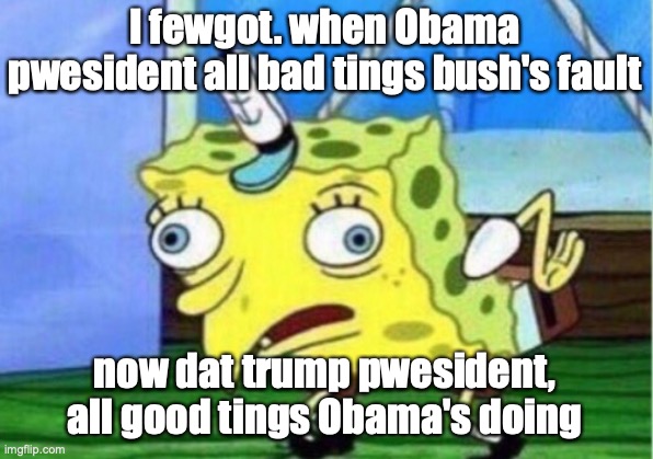 Mocking Spongebob Meme | I fewgot. when Obama pwesident all bad tings bush's fault; now dat trump pwesident, all good tings Obama's doing | image tagged in memes,mocking spongebob | made w/ Imgflip meme maker