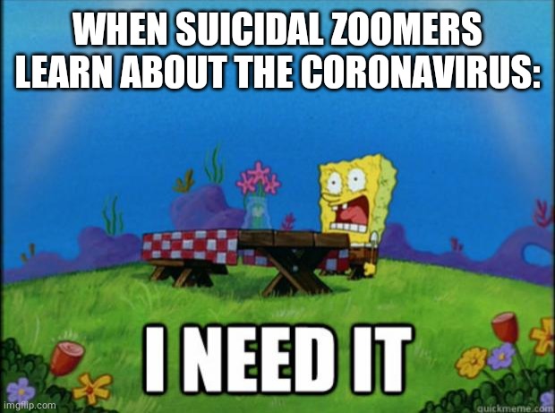 spongebob I need it | WHEN SUICIDAL ZOOMERS LEARN ABOUT THE CORONAVIRUS: | image tagged in spongebob i need it,suicide,reposts | made w/ Imgflip meme maker