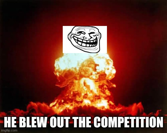 Nuclear Explosion Meme | HE BLEW OUT THE COMPETITION | image tagged in memes,nuclear explosion | made w/ Imgflip meme maker