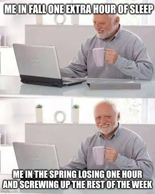 Hide the Pain Harold | ME IN FALL ONE EXTRA HOUR OF SLEEP; ME IN THE SPRING LOSING ONE HOUR AND SCREWING UP THE REST OF THE WEEK | image tagged in memes,hide the pain harold | made w/ Imgflip meme maker