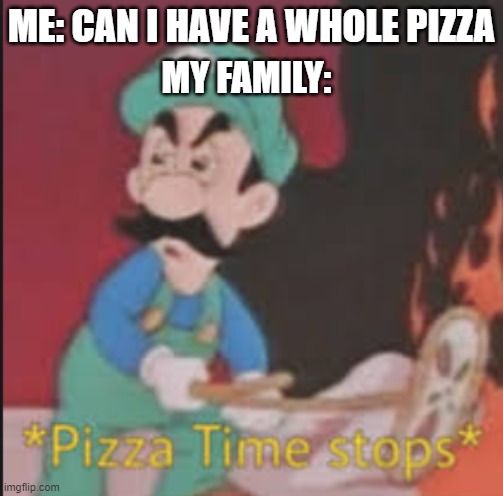 Pizza Time Stops | ME: CAN I HAVE A WHOLE PIZZA; MY FAMILY: | image tagged in pizza time stops | made w/ Imgflip meme maker