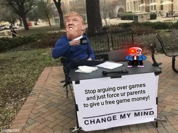 Change My Mind | Stop arguing over games and just force ur parents to give u free game money! | image tagged in memes,change my mind | made w/ Imgflip meme maker