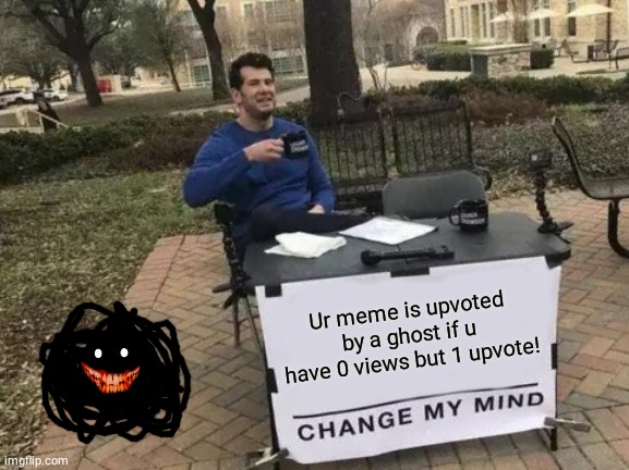 Change My Mind | Ur meme is upvoted by a ghost if u have 0 views but 1 upvote! | image tagged in memes,change my mind | made w/ Imgflip meme maker