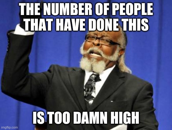 Too Damn High Meme | THE NUMBER OF PEOPLE THAT HAVE DONE THIS IS TOO DAMN HIGH | image tagged in memes,too damn high | made w/ Imgflip meme maker
