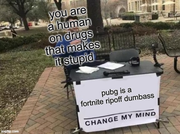 Change My Mind Meme | pubg is a fortnite ripoff dumbass you are a human on drugs that makes it stupid | image tagged in memes,change my mind | made w/ Imgflip meme maker