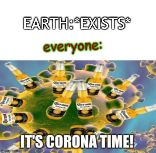 it's corona time! | EARTH:*EXISTS*; everyone: | image tagged in corona,coronavirus,virus,dank memes,corona time,it's corona time | made w/ Imgflip meme maker