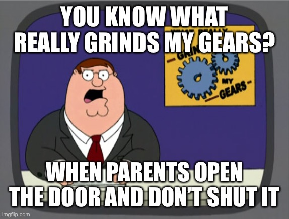 Peter Griffin News Meme | YOU KNOW WHAT REALLY GRINDS MY GEARS? WHEN PARENTS OPEN THE DOOR AND DON’T SHUT IT | image tagged in memes,peter griffin news,meme,you know what really grinds my gears,peter griffin,dank memes | made w/ Imgflip meme maker