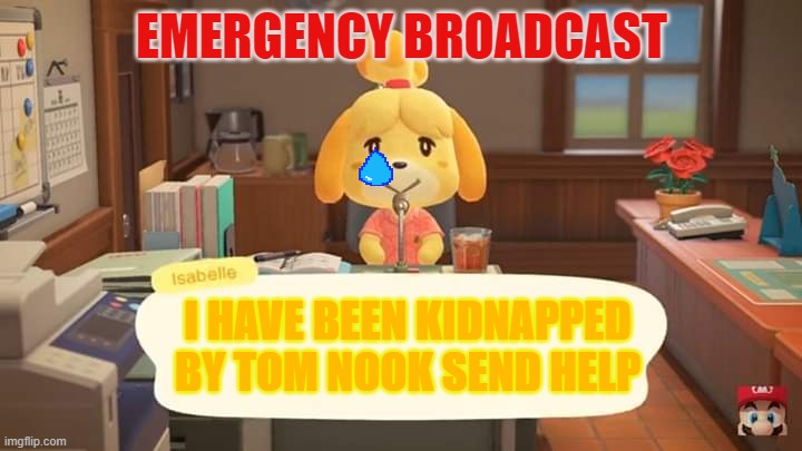 Isabelle Animal Crossing Announcement | EMERGENCY BROADCAST; I HAVE BEEN KIDNAPPED BY TOM NOOK SEND HELP | image tagged in isabelle animal crossing announcement | made w/ Imgflip meme maker