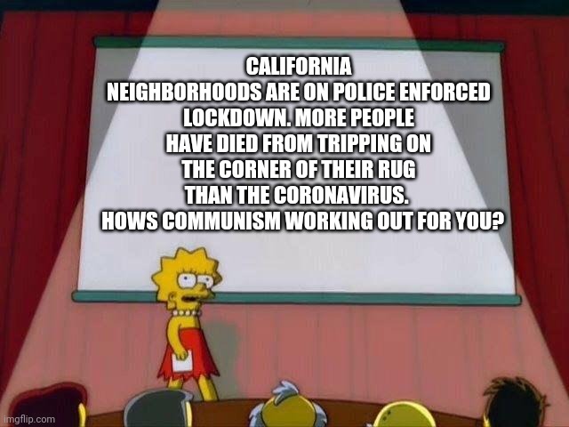 Lisa Simpson's Presentation | CALIFORNIA NEIGHBORHOODS ARE ON POLICE ENFORCED LOCKDOWN. MORE PEOPLE HAVE DIED FROM TRIPPING ON THE CORNER OF THEIR RUG THAN THE CORONAVIRUS. 
  HOWS COMMUNISM WORKING OUT FOR YOU? | image tagged in lisa simpson's presentation | made w/ Imgflip meme maker