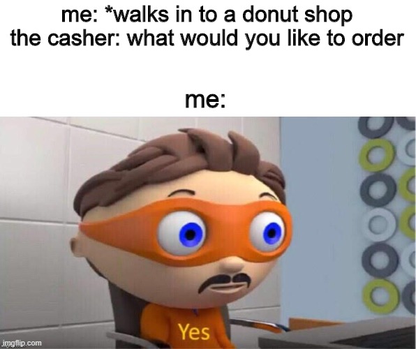 Protegent Yes | me: *walks in to a donut shop
the casher: what would you like to order; me: | image tagged in protegent yes | made w/ Imgflip meme maker