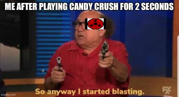Started blasting | ME AFTER PLAYING CANDY CRUSH FOR 2 SECONDS | image tagged in started blasting | made w/ Imgflip meme maker