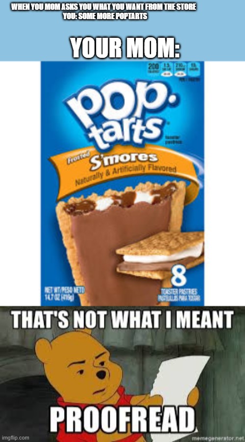 somemorepoptarts. you might not get the joke..... | WHEN YOU MOM ASKS YOU WHAT YOU WANT FROM THE STORE 
 YOU: SOME MORE POPTARTS; YOUR MOM: | image tagged in poptart,funny memes,memes,meme | made w/ Imgflip meme maker