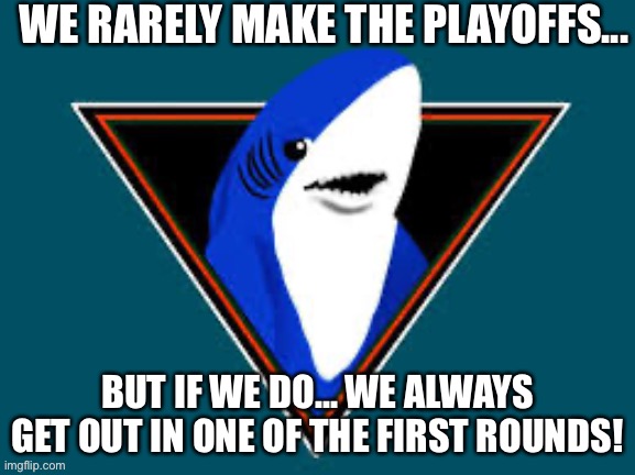 San Jose Sharks | WE RARELY MAKE THE PLAYOFFS... BUT IF WE DO... WE ALWAYS GET OUT IN ONE OF THE FIRST ROUNDS! | image tagged in memes,hockey,san jose sharks | made w/ Imgflip meme maker