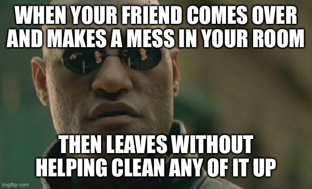 Matrix Morpheus | WHEN YOUR FRIEND COMES OVER AND MAKES A MESS IN YOUR ROOM; THEN LEAVES WITHOUT HELPING CLEAN ANY OF IT UP | image tagged in memes,matrix morpheus | made w/ Imgflip meme maker