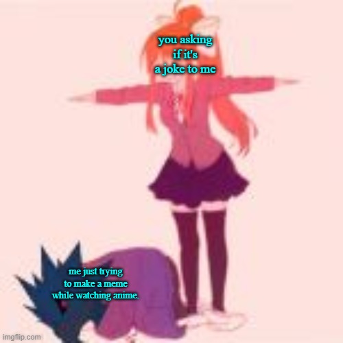 you asking if it's a joke to me me just trying to make a meme while watching anime. | image tagged in monika t-posing on dj corviknight | made w/ Imgflip meme maker