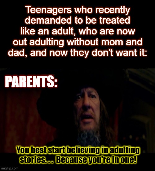 Adulting Stories | Teenagers who recently demanded to be treated like an adult, who are now out adulting without mom and dad, and now they don't want it:; _____________________________________________; PARENTS:; You best start believing in adulting stories. . .  Because you're in one! | image tagged in barbossa,pirate,adulting | made w/ Imgflip meme maker