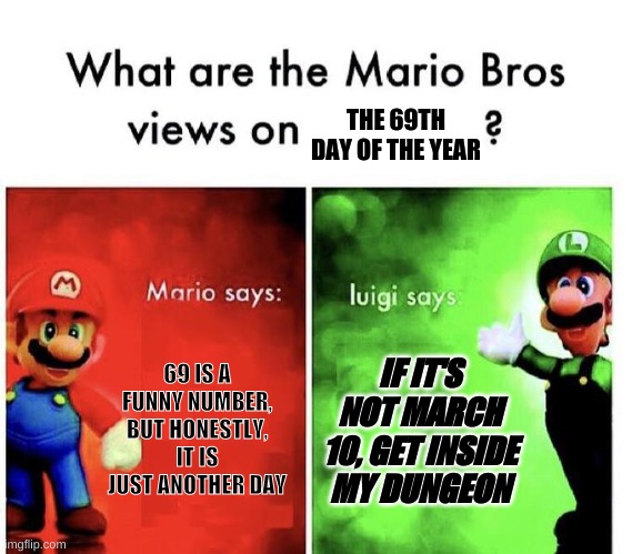 Todays the Day, the 69th day | THE 69TH DAY OF THE YEAR; 69 IS A FUNNY NUMBER, BUT HONESTLY, IT IS JUST ANOTHER DAY; IF IT'S NOT MARCH 10, GET INSIDE MY DUNGEON | image tagged in mario bros views,memes | made w/ Imgflip meme maker