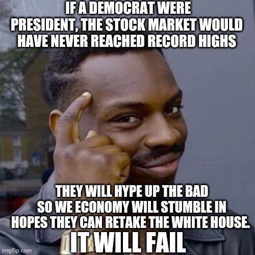 Thinking Black Guy | IF A DEMOCRAT WERE PRESIDENT, THE STOCK MARKET WOULD HAVE NEVER REACHED RECORD HIGHS; THEY WILL HYPE UP THE BAD SO WE ECONOMY WILL STUMBLE IN HOPES THEY CAN RETAKE THE WHITE HOUSE. IT WILL FAIL | image tagged in thinking black guy | made w/ Imgflip meme maker