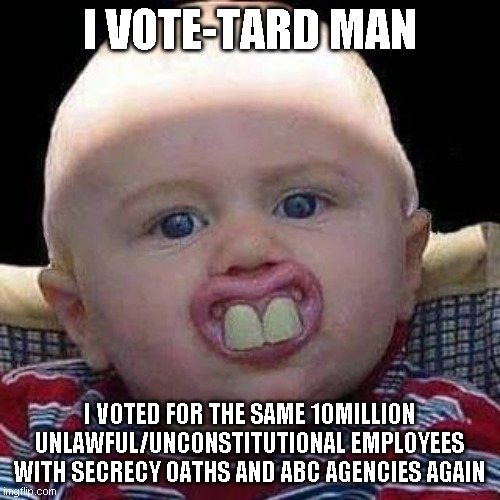 I Vote-tard Man Strikes Again | I VOTE-TARD MAN; I VOTED FOR THE SAME 10MILLION UNLAWFUL/UNCONSTITUTIONAL EMPLOYEES WITH SECRECY OATHS AND ABC AGENCIES AGAIN | image tagged in sad,butt,true story | made w/ Imgflip meme maker