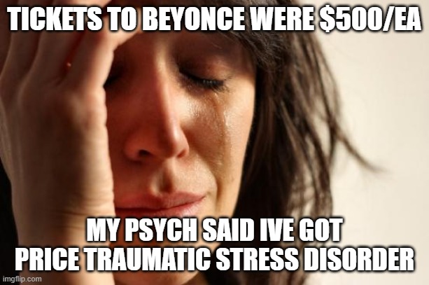 First World Problems | TICKETS TO BEYONCE WERE $500/EA; MY PSYCH SAID IVE GOT PRICE TRAUMATIC STRESS DISORDER | image tagged in memes,first world problems | made w/ Imgflip meme maker
