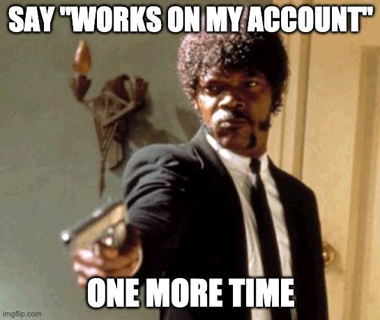 Say That Again I Dare You Meme | SAY "WORKS ON MY ACCOUNT"; ONE MORE TIME | image tagged in memes,say that again i dare you | made w/ Imgflip meme maker