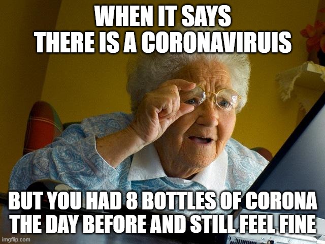 Grandma Finds The Internet | WHEN IT SAYS THERE IS A CORONAVIRUIS; BUT YOU HAD 8 BOTTLES OF CORONA THE DAY BEFORE AND STILL FEEL FINE | image tagged in memes,grandma finds the internet | made w/ Imgflip meme maker