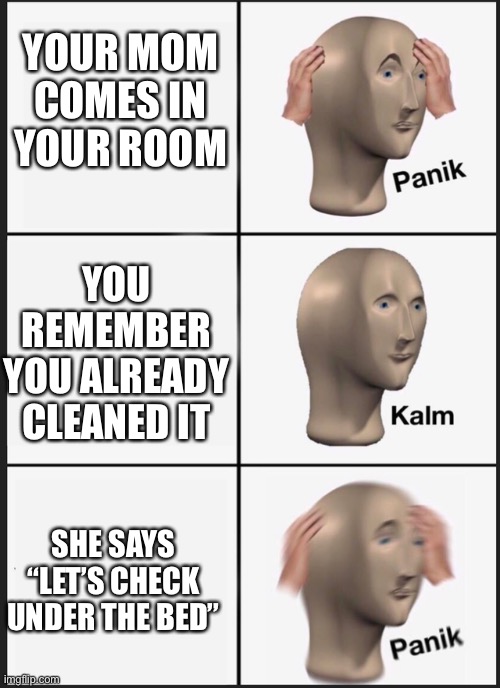 Oh no | YOUR MOM COMES IN YOUR ROOM; YOU REMEMBER YOU ALREADY CLEANED IT; SHE SAYS “LET’S CHECK UNDER THE BED” | image tagged in panik kalm | made w/ Imgflip meme maker
