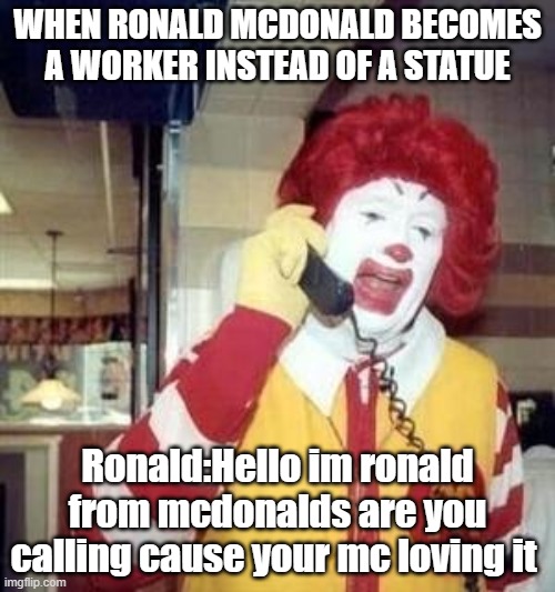 Ronald McDonald Temp | WHEN RONALD MCDONALD BECOMES A WORKER INSTEAD OF A STATUE; Ronald:Hello im ronald from mcdonalds are you calling cause your mc loving it | image tagged in ronald mcdonald temp | made w/ Imgflip meme maker