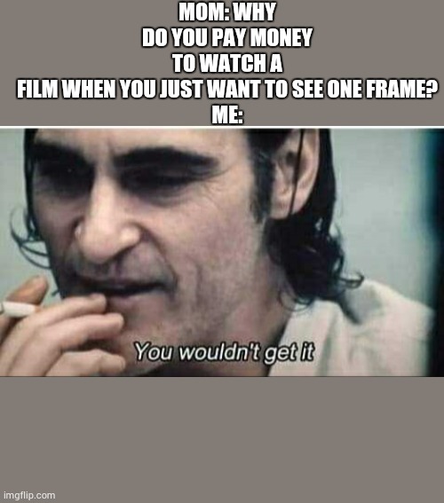 You wouldn't get it | MOM: WHY DO YOU PAY MONEY TO WATCH A FILM WHEN YOU JUST WANT TO SEE ONE FRAME?
ME: | image tagged in you wouldn't get it | made w/ Imgflip meme maker