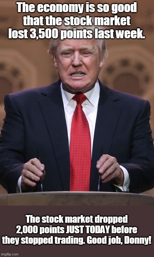 Takes credit for good economy, so take credit for bad too | The economy is so good that the stock market lost 3,500 points last week. The stock market dropped 2,000 points JUST TODAY before they stopped trading. Good job, Donny! | image tagged in donald trump,historic lows,never been so low,can't fix it by himself,dithering donald,poor stocks hurt everyone | made w/ Imgflip meme maker