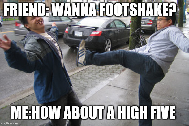 FRIEND: WANNA FOOTSHAKE? ME:HOW ABOUT A HIGH FIVE | image tagged in covid-19,footshake,highfive | made w/ Imgflip meme maker