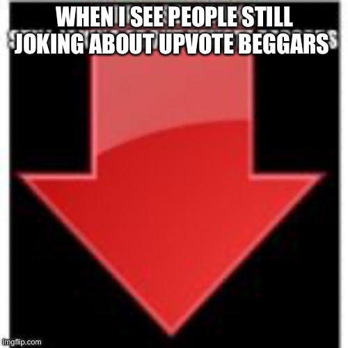 WHEN I SEE PEOPLE STILL JOKING ABOUT UPVOTE BEGGARS | made w/ Imgflip meme maker