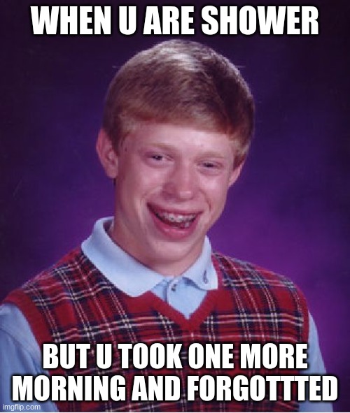 Bad Luck Brian | WHEN U ARE SHOWER; BUT U TOOK ONE MORE MORNING AND FORGOTTTED | image tagged in memes,bad luck brian | made w/ Imgflip meme maker