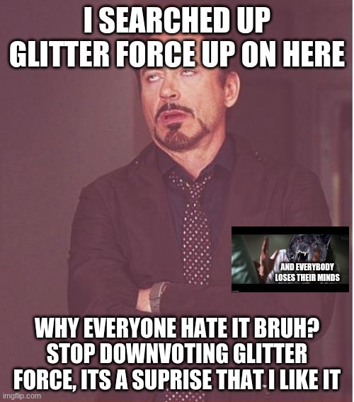 Face You Make Robert Downey Jr | I SEARCHED UP GLITTER FORCE UP ON HERE; AND EVERYBODY LOSES THEIR MINDS; WHY EVERYONE HATE IT BRUH? STOP DOWNVOTING GLITTER FORCE, ITS A SUPRISE THAT I LIKE IT | image tagged in memes,face you make robert downey jr | made w/ Imgflip meme maker