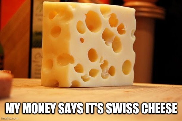 Swiss Cheese | MY MONEY SAYS IT'S SWISS CHEESE | image tagged in swiss cheese | made w/ Imgflip meme maker