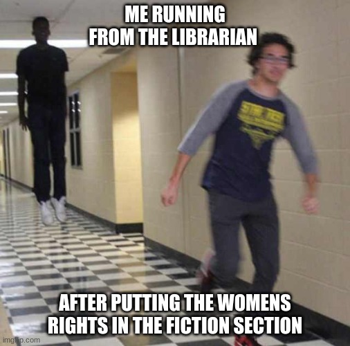 floating boy chasing running boy | ME RUNNING FROM THE LIBRARIAN; AFTER PUTTING THE WOMENS RIGHTS IN THE FICTION SECTION | image tagged in floating boy chasing running boy | made w/ Imgflip meme maker