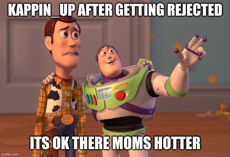 X, X Everywhere Meme | KAPPIN_UP AFTER GETTING REJECTED; ITS OK THERE MOMS HOTTER | image tagged in memes,x x everywhere | made w/ Imgflip meme maker