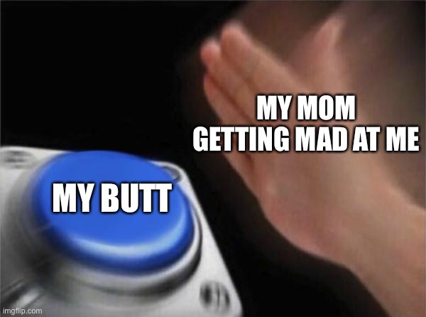 Blank Nut Button Meme | MY MOM GETTING MAD AT ME; MY BUTT | image tagged in memes,blank nut button | made w/ Imgflip meme maker