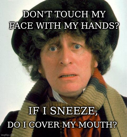 Doctor Who worried | DON'T TOUCH MY FACE WITH MY HANDS? IF I SNEEZE, DO I COVER MY MOUTH? | image tagged in doctor who worried | made w/ Imgflip meme maker