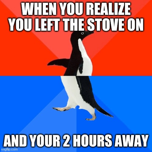 Socially Awesome Awkward Penguin Meme | WHEN YOU REALIZE YOU LEFT THE STOVE ON; AND YOUR 2 HOURS AWAY | image tagged in memes,socially awesome awkward penguin | made w/ Imgflip meme maker