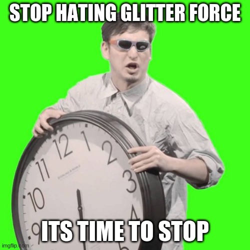It's Time To Stop | STOP HATING GLITTER FORCE; ITS TIME TO STOP | image tagged in it's time to stop | made w/ Imgflip meme maker